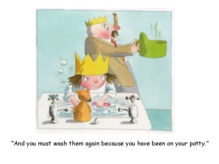 “And you must wash them again because you have been on your potty. ”