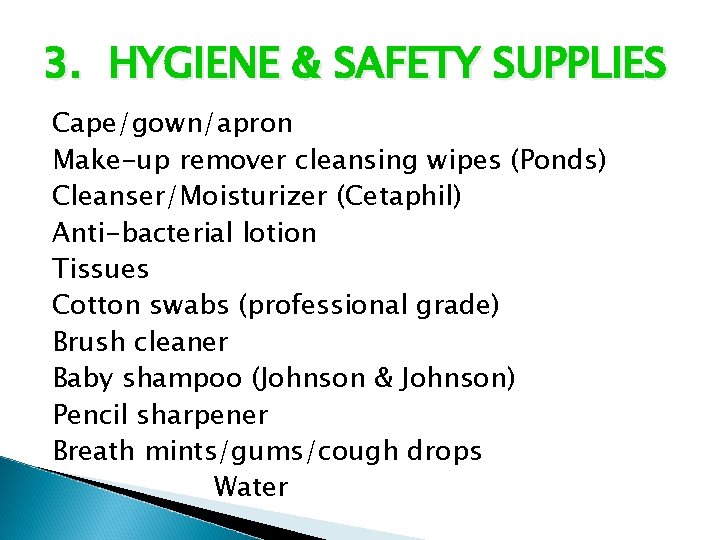 3. HYGIENE & SAFETY SUPPLIES Cape/gown/apron Make-up remover cleansing wipes (Ponds) Cleanser/Moisturizer (Cetaphil) Anti-bacterial