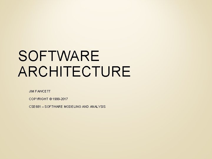 SOFTWARE ARCHITECTURE JIM FAWCETT COPYRIGHT © 1999 -2017 CSE 681 – SOFTWARE MODELING AND