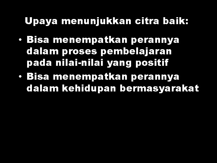 Upaya menunjukkan citra baik: • Bisa menempatkan perannya dalam proses pembelajaran pada nilai-nilai yang