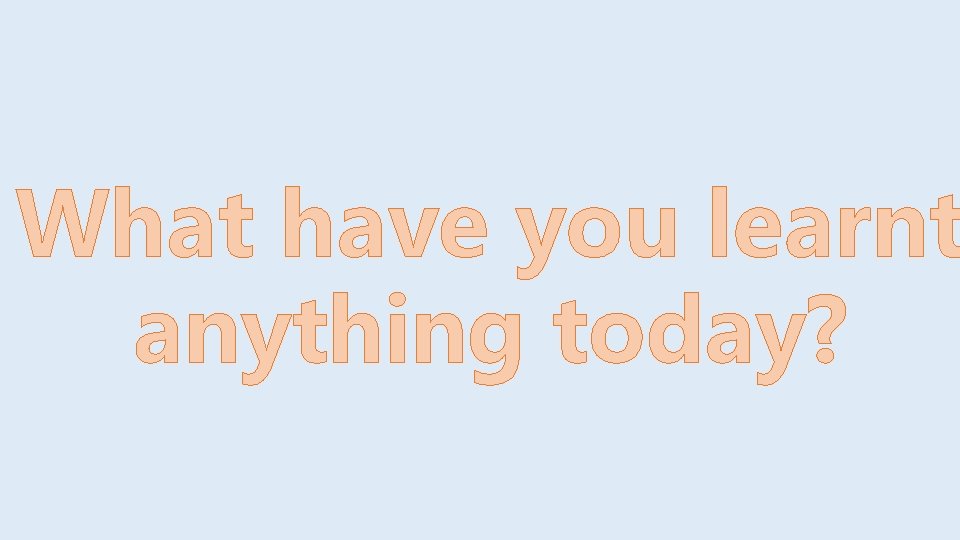 What have you learnt anything today? 