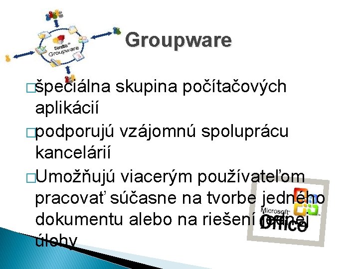 Groupware �špeciálna skupina počítačových aplikácií �podporujú vzájomnú spoluprácu kancelárií �Umožňujú viacerým používateľom pracovať súčasne