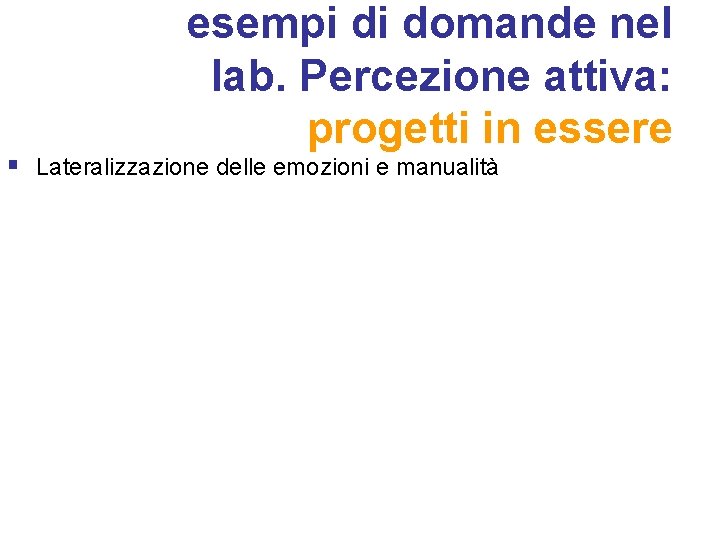 esempi di domande nel lab. Percezione attiva: progetti in essere § Lateralizzazione delle emozioni