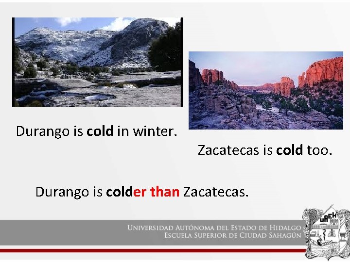 Durango is cold in winter. Zacatecas is cold too. Durango is colder than Zacatecas.