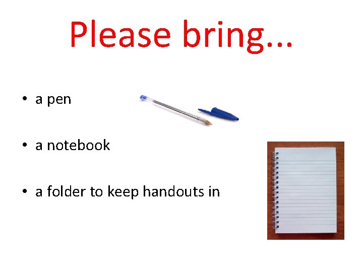 Please bring. . . • a pen • a notebook • a folder to