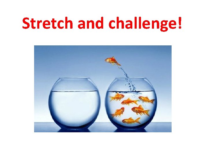 Stretch and challenge! Stretch and challenge!