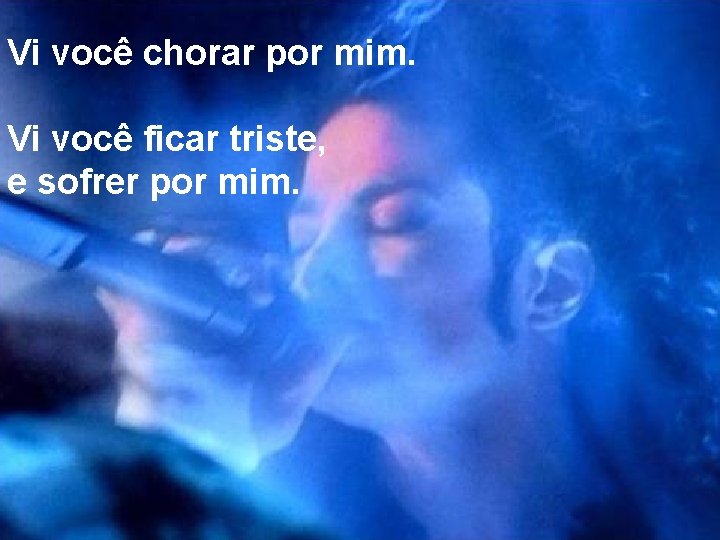 Vi você chorar por mim. Vi você ficar triste, e sofrer por mim. 