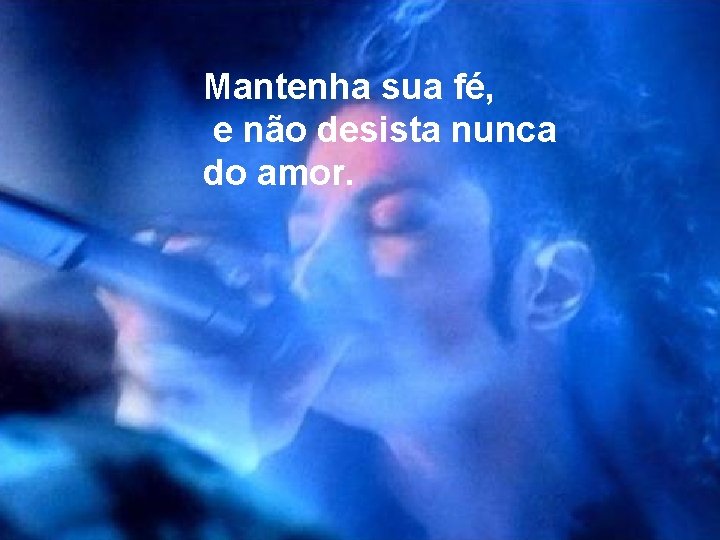 Mantenha sua fé, e não desista nunca do amor. 