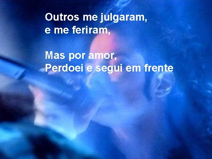 Outros me julgaram, e me feriram, Mas por amor, Perdoei e segui em frente