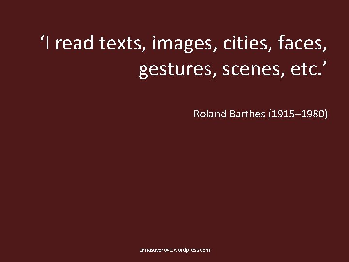 ‘I read texts, images, cities, faces, gestures, scenes, etc. ’ Roland Barthes (1915– 1980)