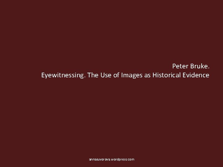 Peter Bruke. Eyewitnessing. The Use of Images as Historical Evidence annasuvorova. wordpress. com 