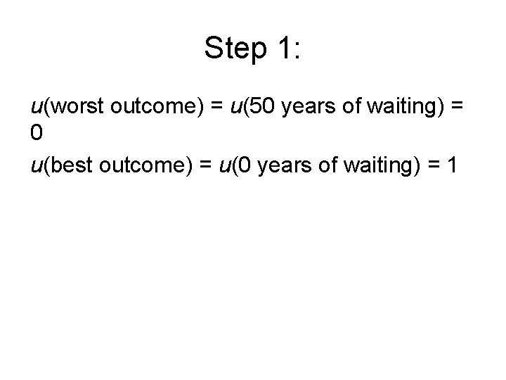 Step 1: u(worst outcome) = u(50 years of waiting) = 0 u(best outcome) =