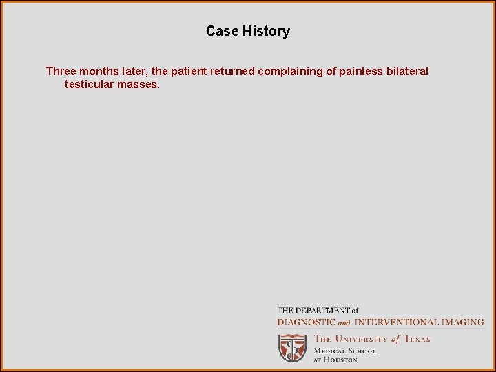 Case History Three months later, the patient returned complaining of painless bilateral testicular masses.