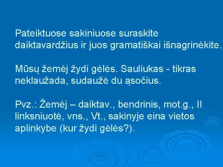 Pateiktuose sakiniuose suraskite daiktavardžius ir juos gramatiškai išnagrinėkite. Mūsų žemėj žydi gėlės. Sauliukas -