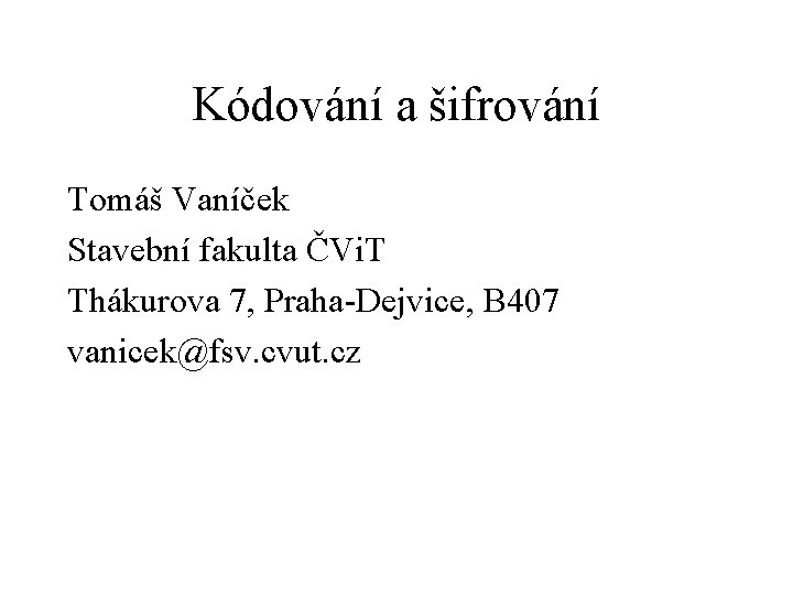 Kódování a šifrování Tomáš Vaníček Stavební fakulta ČVi. T Thákurova 7, Praha-Dejvice, B 407