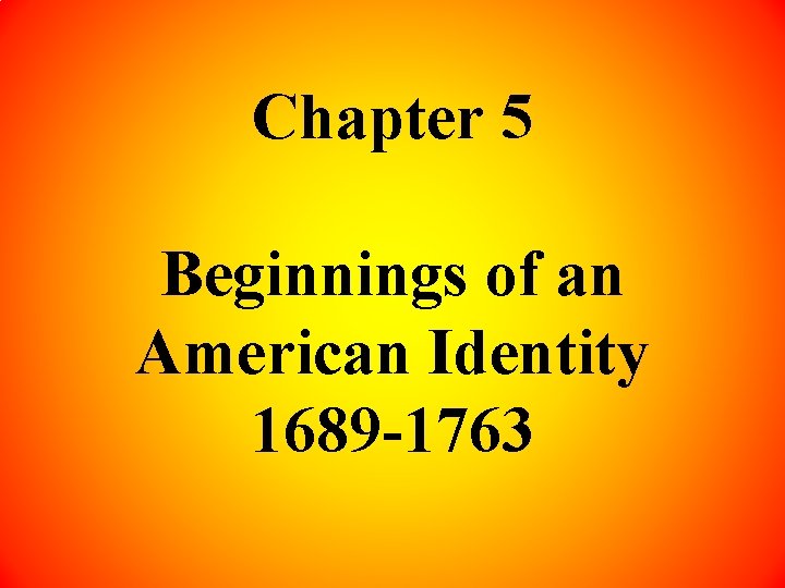 Chapter 5 Beginnings of an American Identity 1689 -1763 