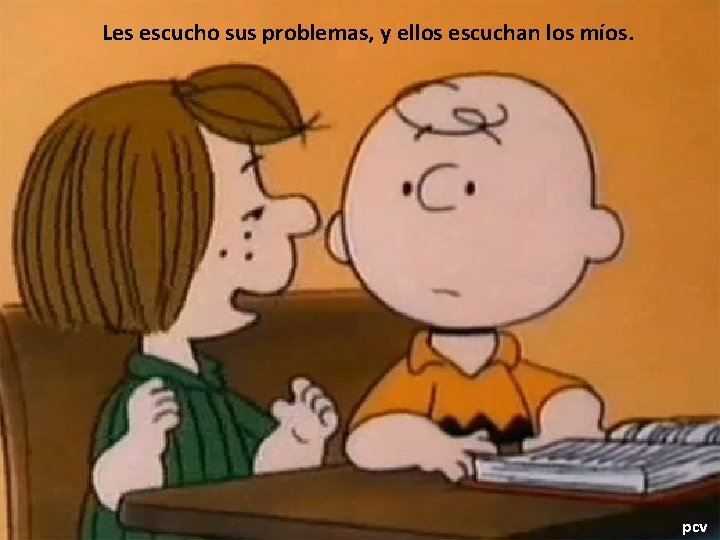 Les escucho sus problemas, y ellos escuchan los míos. pcv 