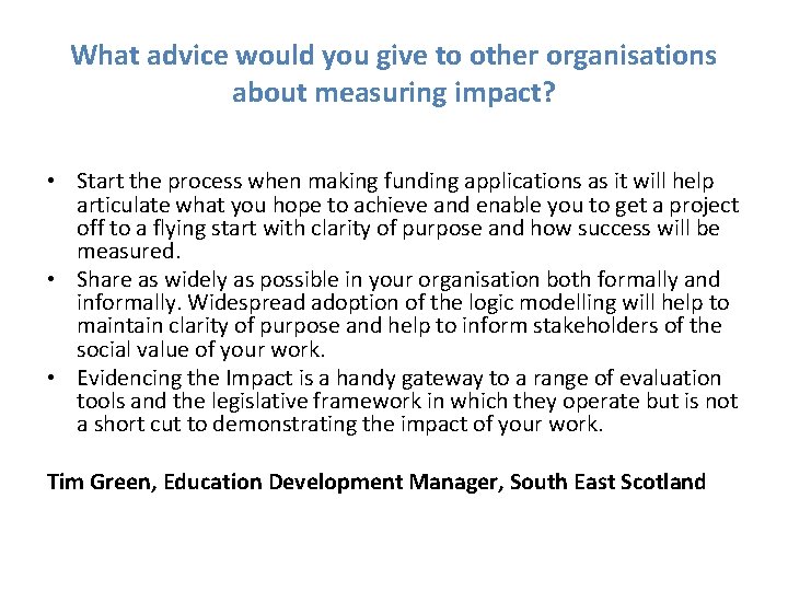 What advice would you give to other organisations about measuring impact? • Start the