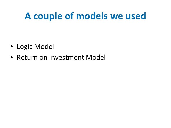 A couple of models we used • Logic Model • Return on Investment Model