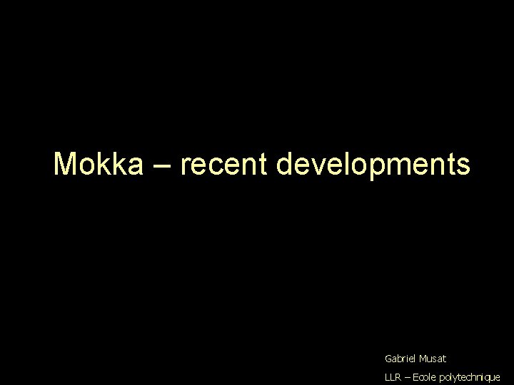 Mokka – recent developments Gabriel Musat LLR – Ecole polytechnique 