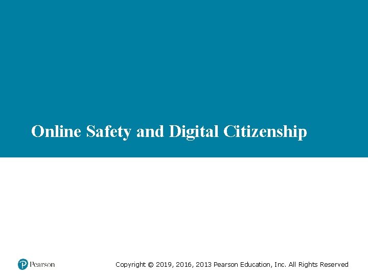 Online Safety and Digital Citizenship Copyright © 2019, 2016, 2013 Pearson Education, Inc. All