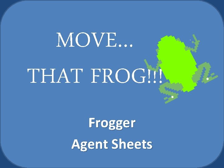 MOVE… THAT FROG!!! Frogger Agent Sheets 