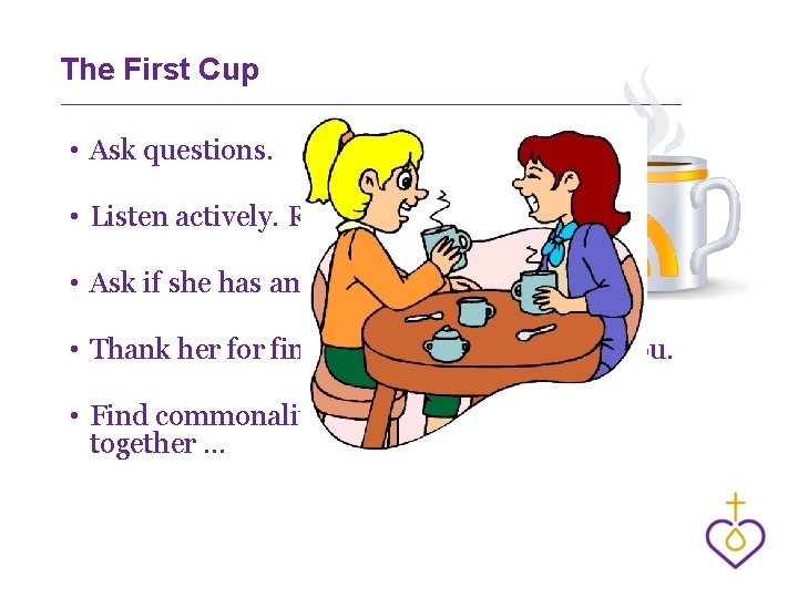 The First Cup • Ask questions. • Listen actively. Restate and relate. • Ask