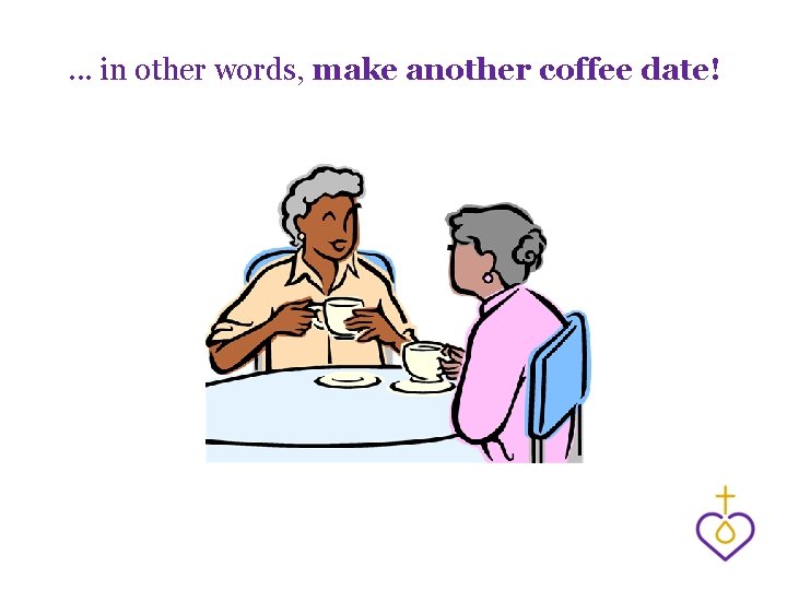 . . . in other words, make another coffee date! 