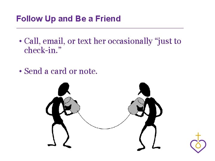 Follow Up and Be a Friend • Call, email, or text her occasionally “just