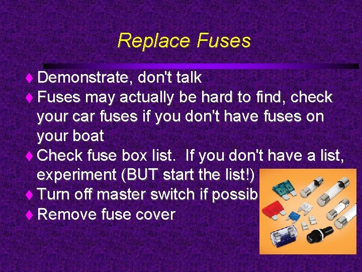 Replace Fuses Demonstrate, don't talk Fuses may actually be hard to find, check your