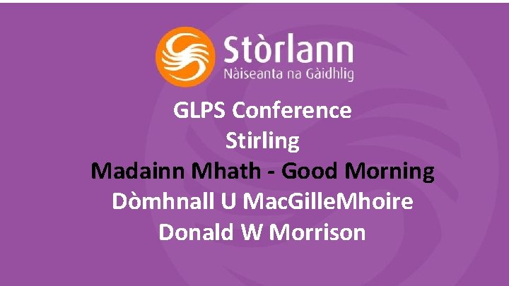 GLPS Conference Stirling Madainn Mhath - Good Morning Dòmhnall U Mac. Gille. Mhoire Donald