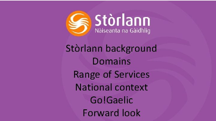 Stòrlann background Domains Range of Services National context Go!Gaelic Forward look 