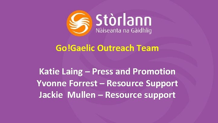 Go!Gaelic Outreach Team Katie Laing – Press and Promotion Yvonne Forrest – Resource Support