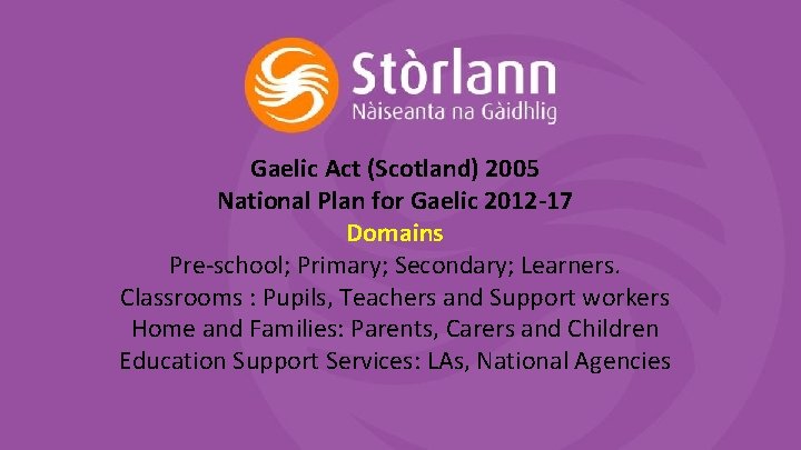 Gaelic Act (Scotland) 2005 National Plan for Gaelic 2012 -17 Domains Pre-school; Primary; Secondary;