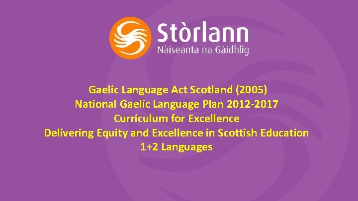 Gaelic Language Act Scotland (2005) National Gaelic Language Plan 2012 -2017 Curriculum for Excellence