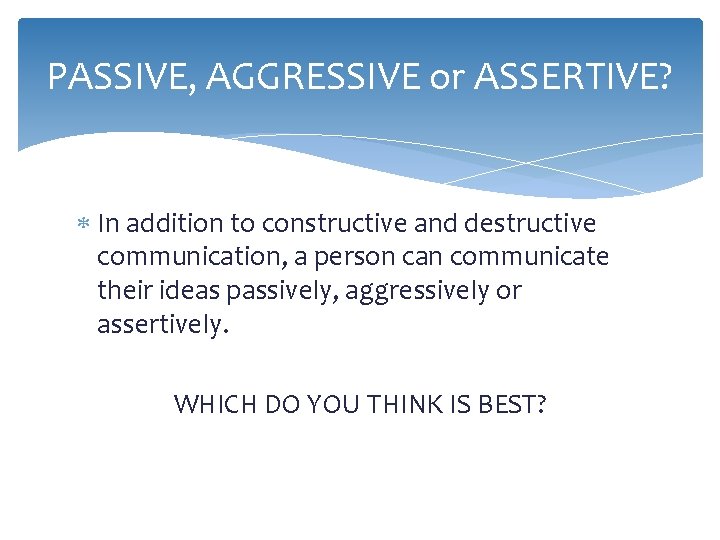 PASSIVE, AGGRESSIVE or ASSERTIVE? In addition to constructive and destructive communication, a person can