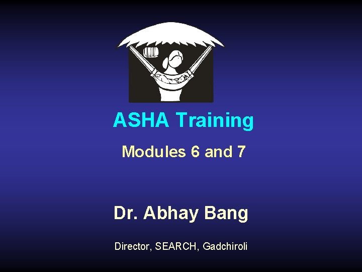 ASHA Training Modules 6 and 7 Dr. Abhay Bang Director, SEARCH, Gadchiroli 