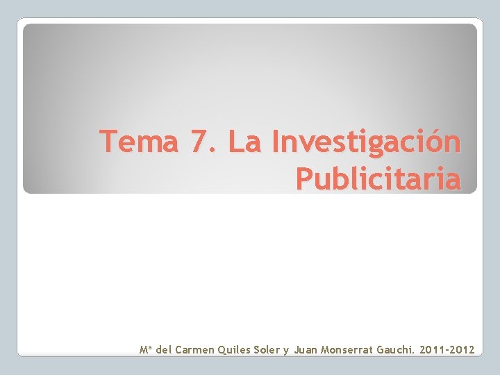 Tema 7. La Investigación Publicitaria Mª del Carmen Quiles Soler y Juan Monserrat Gauchi.