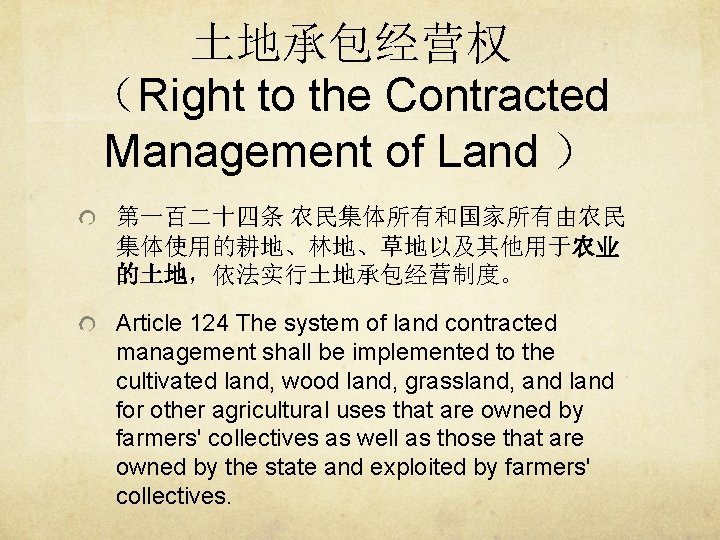 土地承包经营权 （Right to the Contracted Management of Land ） 第一百二十四条 农民集体所有和国家所有由农民 集体使用的耕地、林地、草地以及其他用于农业 的土地，依法实行土地承包经营制度。 Article
