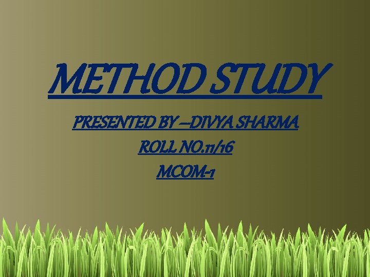 METHOD STUDY PRESENTED BY –DIVYA SHARMA ROLL NO. 11/16 MCOM-1 