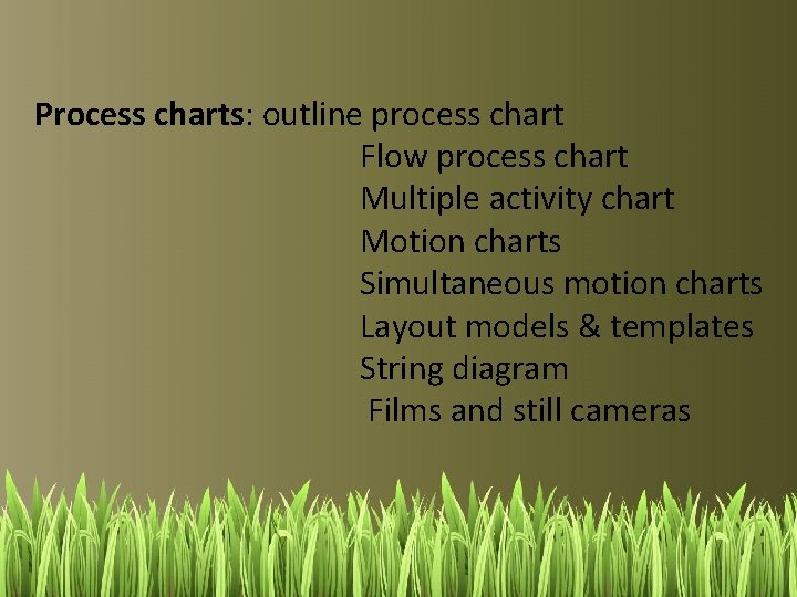 Process charts: outline process chart Flow process chart Multiple activity chart Motion charts Simultaneous