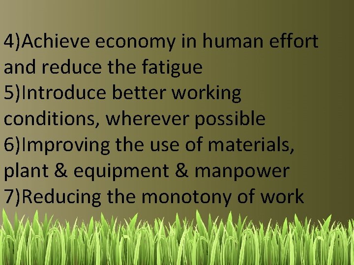 4)Achieve economy in human effort and reduce the fatigue 5)Introduce better working conditions, wherever