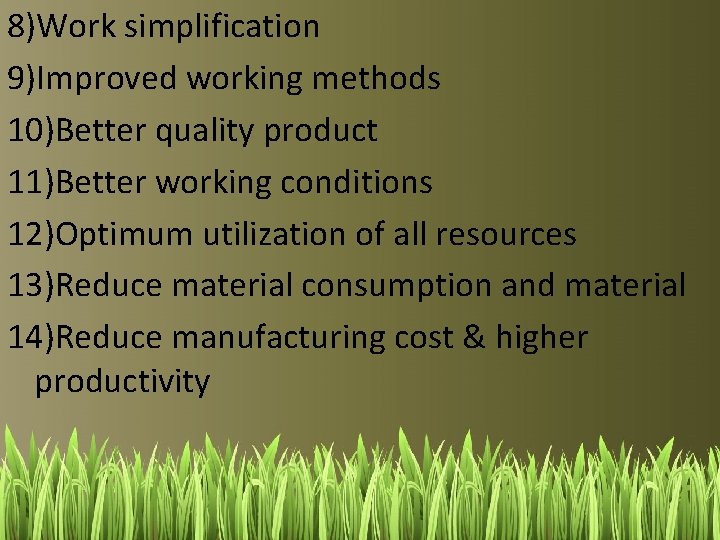 8)Work simplification 9)Improved working methods 10)Better quality product 11)Better working conditions 12)Optimum utilization of
