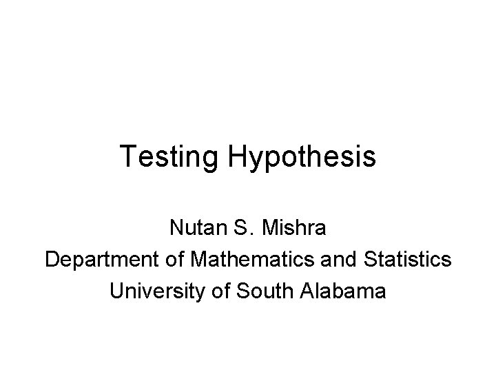 Testing Hypothesis Nutan S. Mishra Department of Mathematics and Statistics University of South Alabama