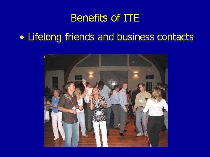 Benefits of ITE • Lifelong friends and business contacts 