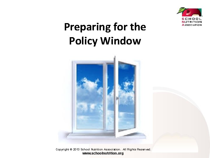 Preparing for the Policy Window Copyright © 2013 School Nutrition Association. All Rights Reserved.