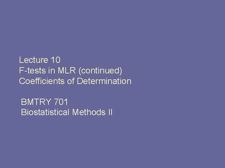 Lecture 10 F-tests in MLR (continued) Coefficients of Determination BMTRY 701 Biostatistical Methods II