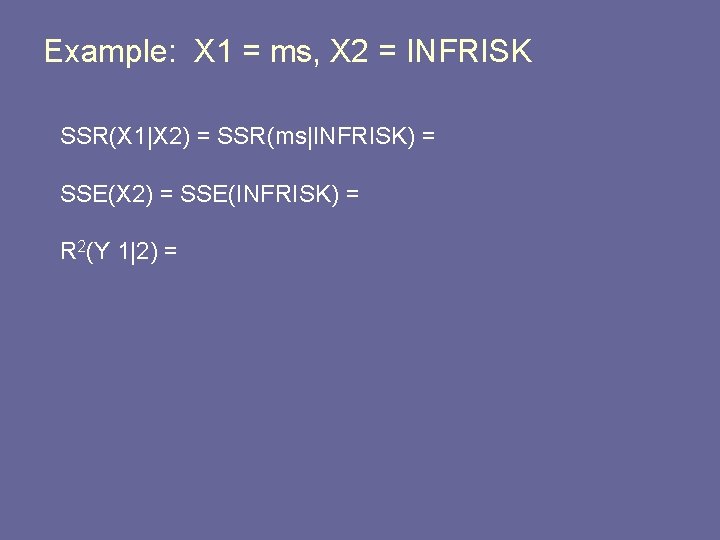 Example: X 1 = ms, X 2 = INFRISK SSR(X 1|X 2) = SSR(ms|INFRISK)