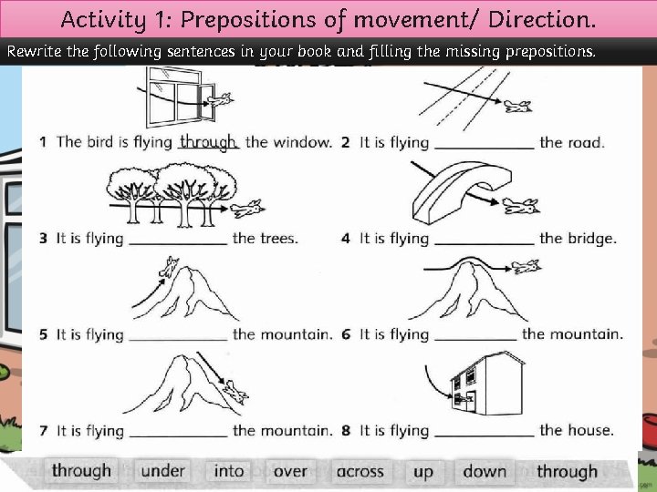 Activity 1: Prepositions of movement/ Direction. Rewrite the following sentences in your book and