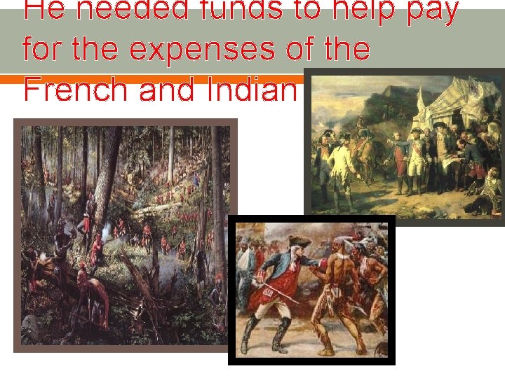 He needed funds to help pay for the expenses of the French and Indian